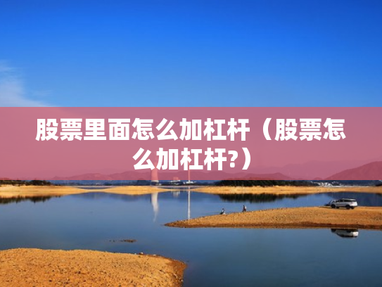 股票里面怎么加杠杆（股票怎么加杠杆?）