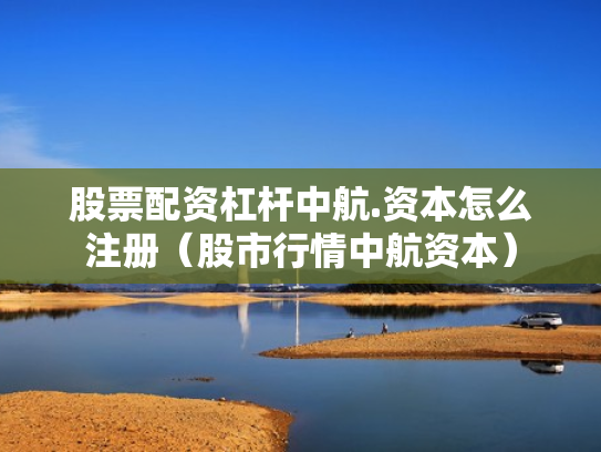 股票配资杠杆中航.资本怎么注册（股市行情中航资本）