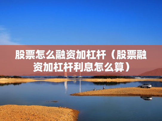 股票怎么融资加杠杆（股票融资加杠杆利息怎么算）