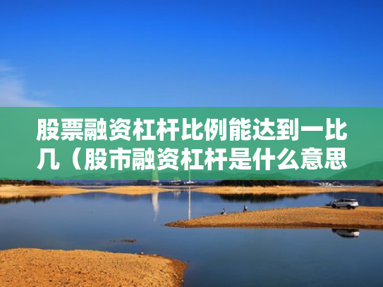 股票融资杠杆比例能达到一比几（股市融资杠杆是什么意思）