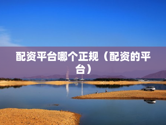 配资平台哪个正规（配资的平台）