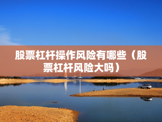 股票杠杆操作风险有哪些（股票杠杆风险大吗）