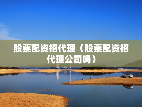 股票配资招代理（股票配资招代理公司吗）