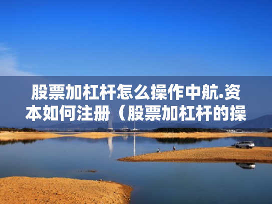 股票加杠杆怎么操作中航.资本如何注册（股票加杠杆的操作程序）