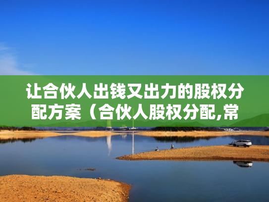 让合伙人出钱又出力的股权分配方案（合伙人股权分配,常见的13个问题）