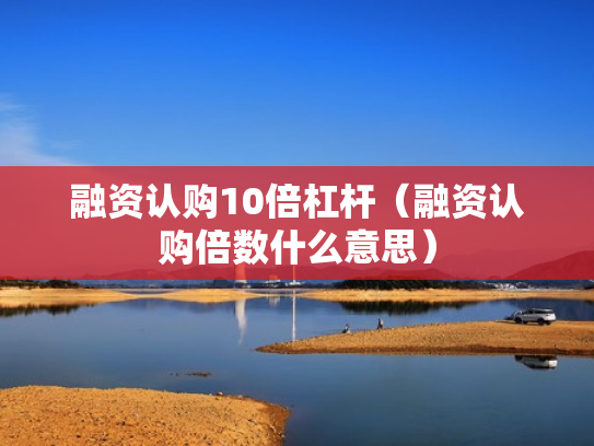 融资认购10倍杠杆（融资认购倍数什么意思）