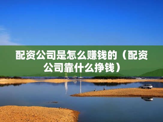配资公司是怎么赚钱的（配资公司靠什么挣钱）