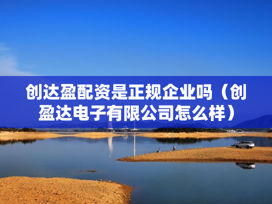 创达盈配资是正规企业吗（创盈达电子有限公司怎么样）