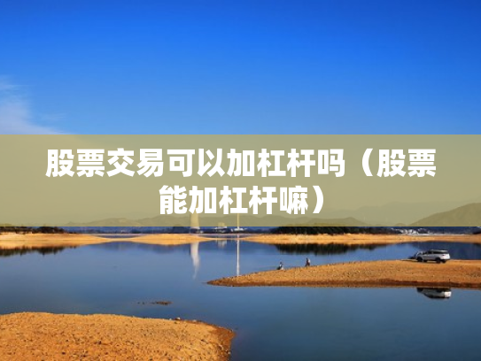 股票交易可以加杠杆吗（股票能加杠杆嘛）