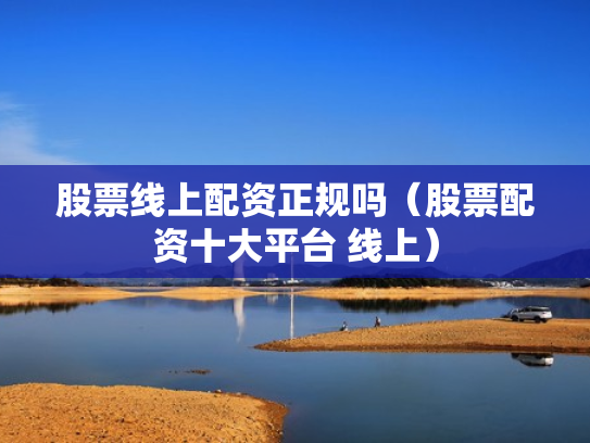 股票线上配资正规吗（股票配资十大平台 线上）