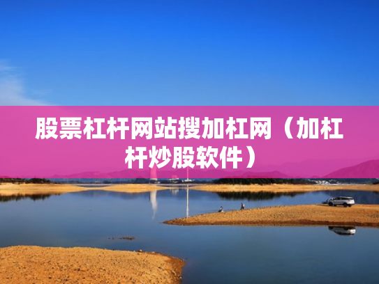 股票杠杆网站搜加杠网（加杠杆炒股软件）