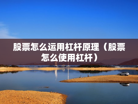 股票怎么运用杠杆原理（股票怎么使用杠杆）