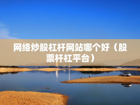 网络炒股杠杆网站哪个好（股票杆杠平台）