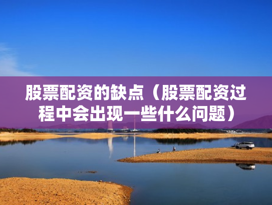 股票配资的缺点（股票配资过程中会出现一些什么问题）