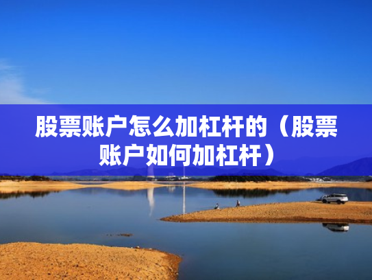 股票账户怎么加杠杆的（股票账户如何加杠杆）