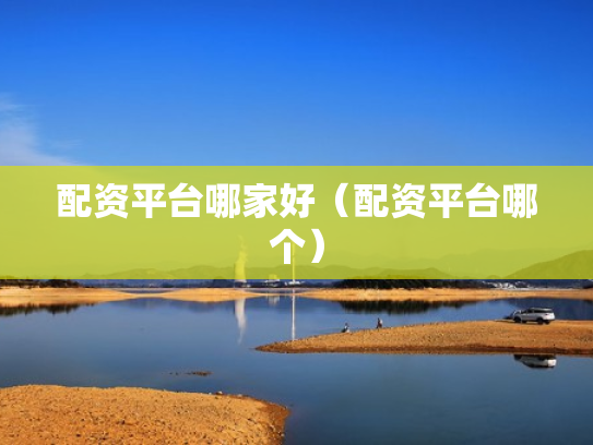 配资平台哪家好（配资平台哪个）