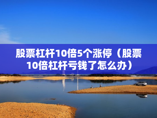 股票杠杆10倍5个涨停（股票10倍杠杆亏钱了怎么办）