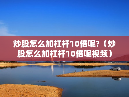炒股怎么加杠杆10倍呢?（炒股怎么加杠杆10倍呢视频）