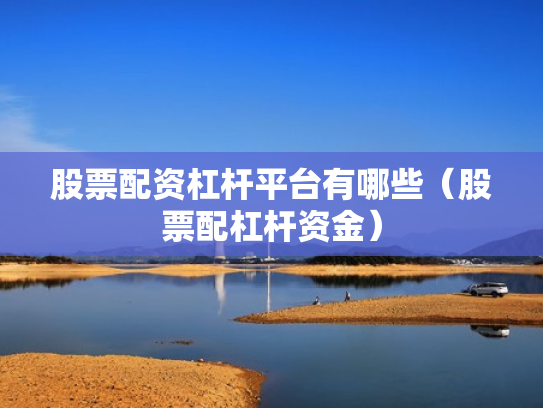 股票配资杠杆平台有哪些（股票配杠杆资金）
