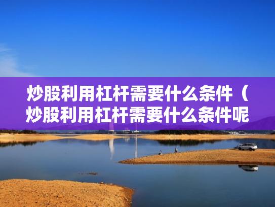 炒股利用杠杆需要什么条件（炒股利用杠杆需要什么条件呢）