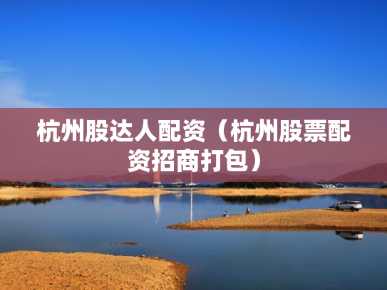杭州股达人配资（杭州股票配资招商打包）