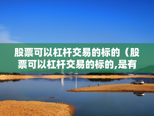 股票可以杠杆交易的标的（股票可以杠杆交易的标的,是有保证金还是有融资标的）