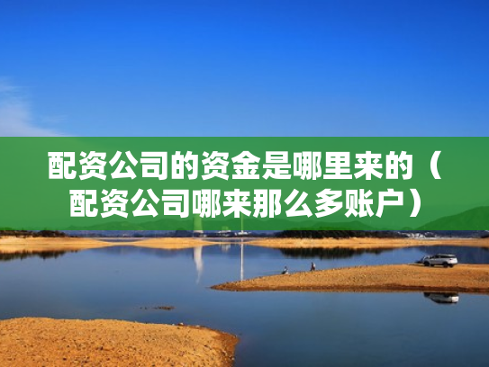 配资公司的资金是哪里来的（配资公司哪来那么多账户）