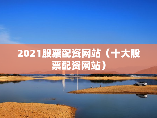 2021股票配资网站（十大股票配资网站）