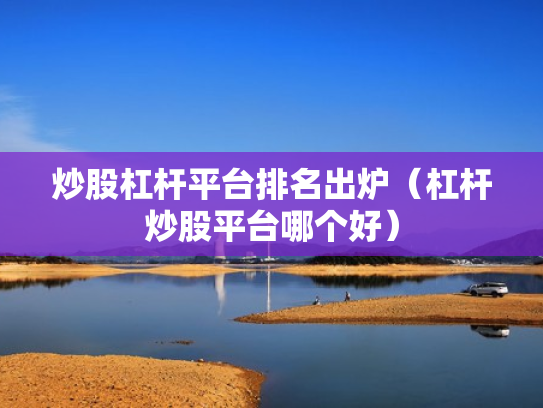 炒股杠杆平台排名出炉（杠杆炒股平台哪个好）
