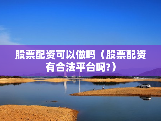 股票配资可以做吗（股票配资有合法平台吗?）