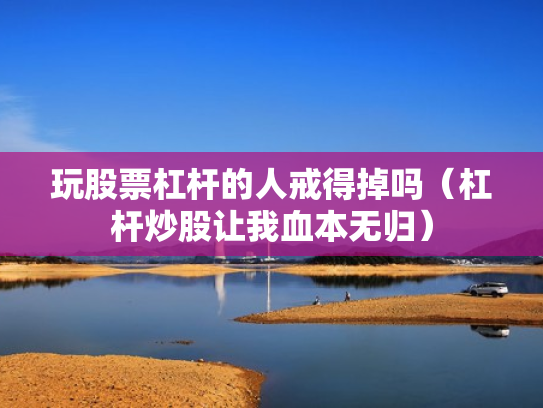 玩股票杠杆的人戒得掉吗（杠杆炒股让我血本无归）