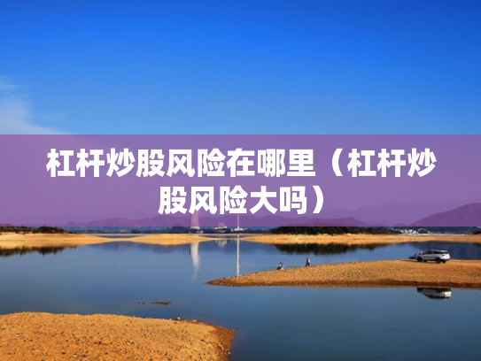 杠杆炒股风险在哪里（杠杆炒股风险大吗）