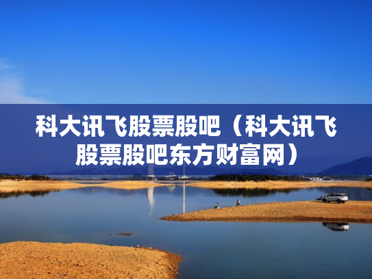 科大讯飞股票股吧（科大讯飞股票股吧东方财富网）