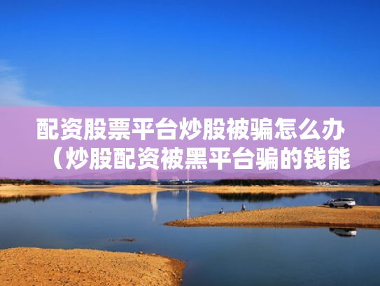 配资股票平台炒股被骗怎么办（炒股配资被黑平台骗的钱能追回吗?）