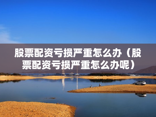 股票配资亏损严重怎么办（股票配资亏损严重怎么办呢）