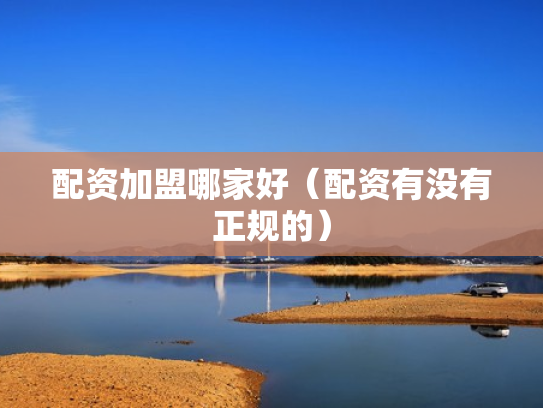 配资加盟哪家好（配资有没有正规的）