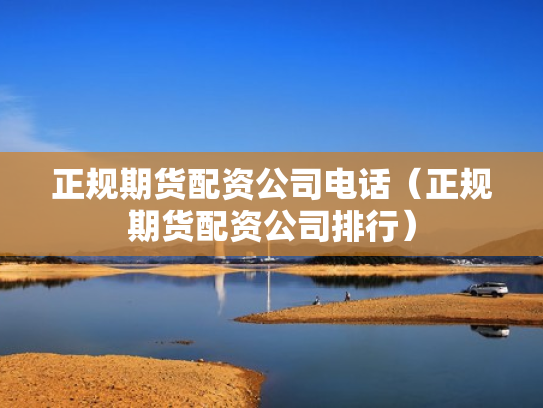 正规期货配资公司电话（正规期货配资公司排行）