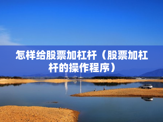 怎样给股票加杠杆（股票加杠杆的操作程序）