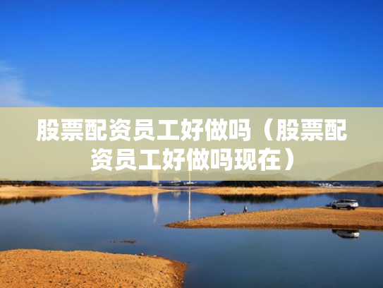 股票配资员工好做吗（股票配资员工好做吗现在）