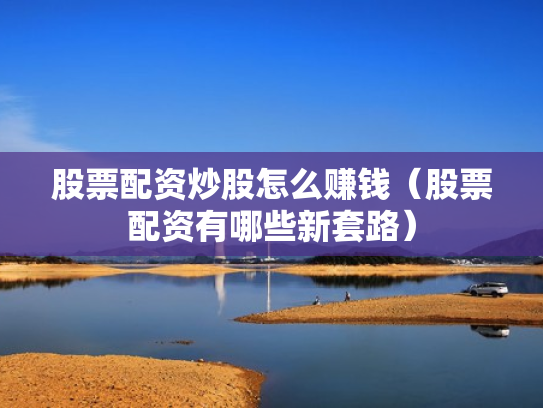 股票配资炒股怎么赚钱（股票配资有哪些新套路）