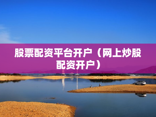 股票配资平台开户（网上炒股配资开户）
