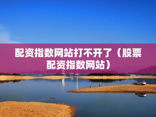 配资指数网站打不开了（股票配资指数网站）