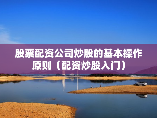 股票配资公司炒股的基本操作原则（配资炒股入门）