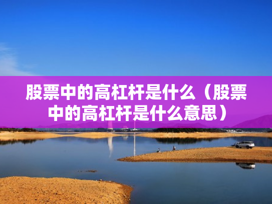 股票中的高杠杆是什么（股票中的高杠杆是什么意思）