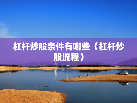 杠杆炒股条件有哪些（杠杆炒股流程）