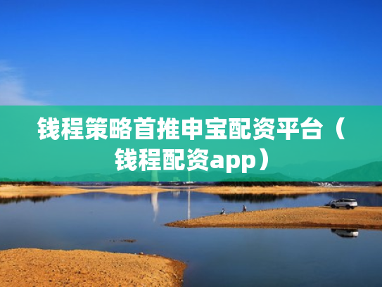 钱程策略首推申宝配资平台（钱程配资app）