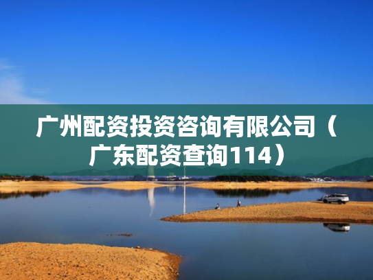 广州配资投资咨询有限公司（广东配资查询114）