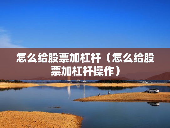 怎么给股票加杠杆（怎么给股票加杠杆操作）