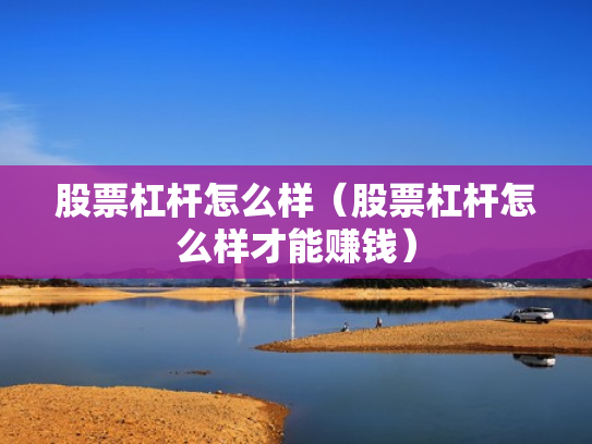 股票杠杆怎么样（股票杠杆怎么样才能赚钱）