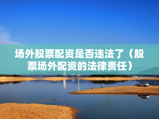 场外股票配资是否违法了（股票场外配资的法律责任）